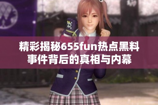 精彩揭秘655fun热点黑料事件背后的真相与内幕