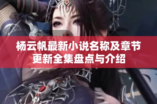 杨云帆最新小说名称及章节更新全集盘点与介绍