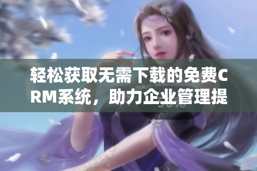 轻松获取无需下载的免费CRM系统，助力企业管理提升效率