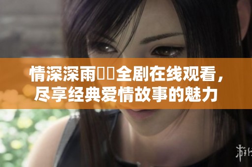 情深深雨濛濛全剧在线观看，尽享经典爱情故事的魅力