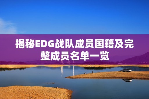 揭秘EDG战队成员国籍及完整成员名单一览