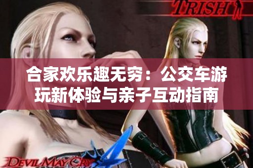 合家欢乐趣无穷：公交车游玩新体验与亲子互动指南
