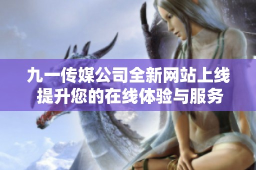 九一传媒公司全新网站上线 提升您的在线体验与服务