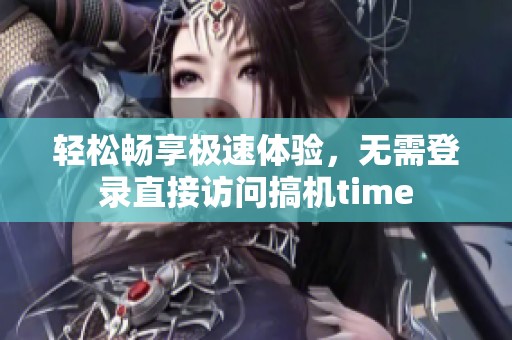 轻松畅享极速体验，无需登录直接访问搞机time