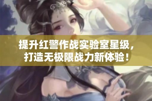 提升红警作战实验室星级，打造无极限战力新体验！