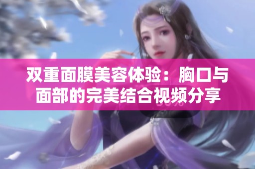 双重面膜美容体验：胸口与面部的完美结合视频分享
