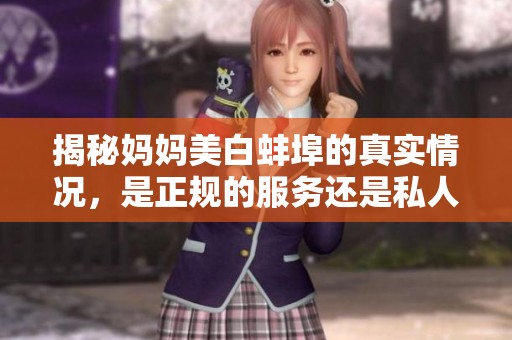 揭秘妈妈美白蚌埠的真实情况，是正规的服务还是私人操作