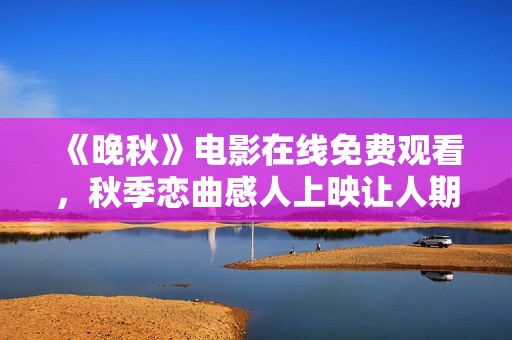 《晚秋》电影在线免费观看，秋季恋曲感人上映让人期待
