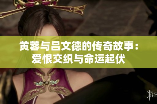 黄蓉与吕文德的传奇故事：爱恨交织与命运起伏