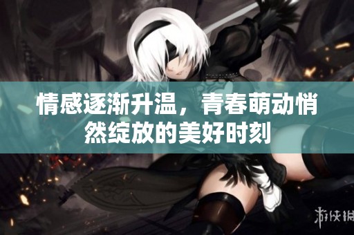 情感逐渐升温，青春萌动悄然绽放的美好时刻
