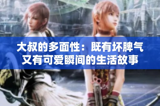 大叔的多面性：既有坏脾气又有可爱瞬间的生活故事