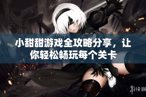 小甜甜游戏全攻略分享，让你轻松畅玩每个关卡