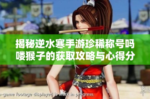 揭秘逆水寒手游珍稀称号吗喽猴子的获取攻略与心得分享