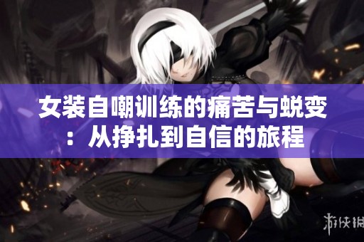 女装自嘲训练的痛苦与蜕变：从挣扎到自信的旅程