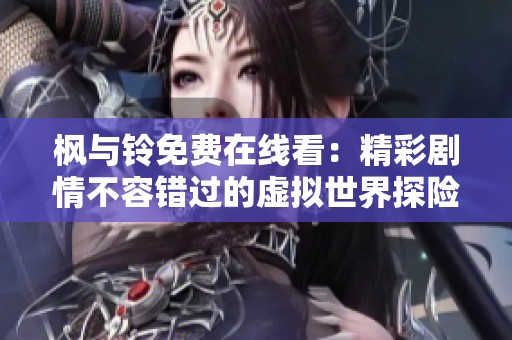 枫与铃免费在线看：精彩剧情不容错过的虚拟世界探险之旅