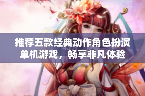推荐五款经典动作角色扮演单机游戏，畅享非凡体验