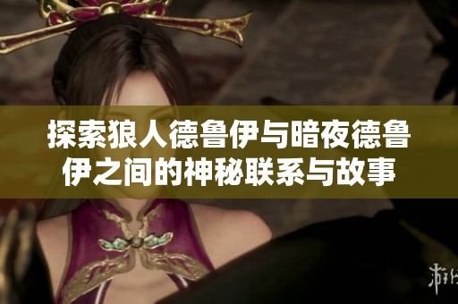 探索狼人德鲁伊与暗夜德鲁伊之间的神秘联系与故事