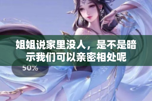 姐姐说家里没人，是不是暗示我们可以亲密相处呢