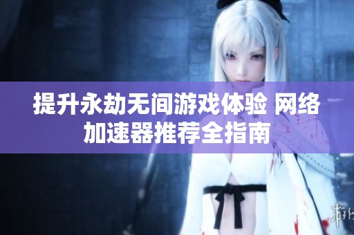 提升永劫无间游戏体验 网络加速器推荐全指南