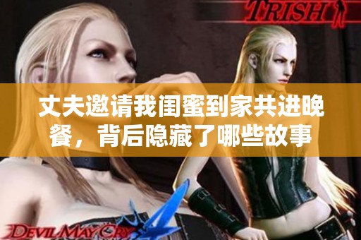丈夫邀请我闺蜜到家共进晚餐，背后隐藏了哪些故事