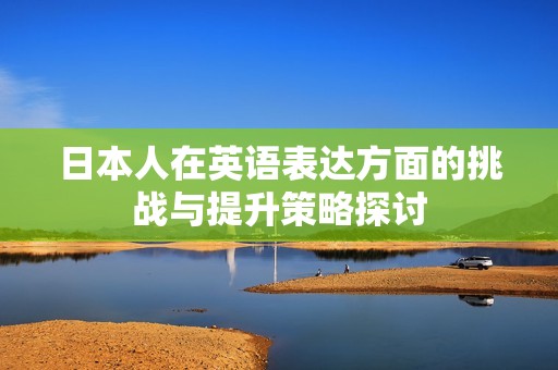 日本人在英语表达方面的挑战与提升策略探讨