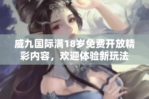 威九国际满18岁免费开放精彩内容，欢迎体验新玩法