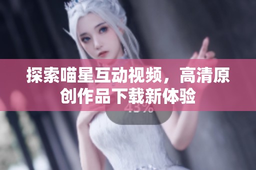 探索喵星互动视频，高清原创作品下载新体验