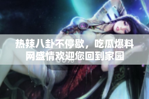 热辣八卦不停歇，吃瓜爆料网盛情欢迎您回到家园