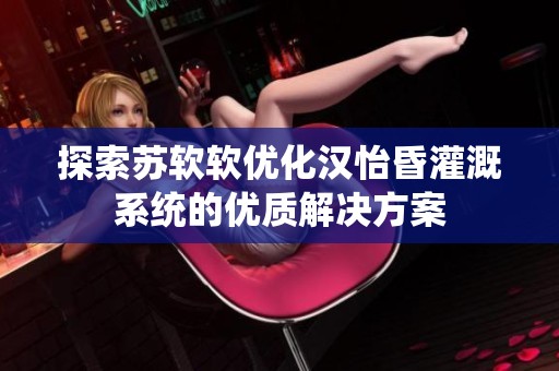 探索苏软软优化汉怡昏灌溉系统的优质解决方案