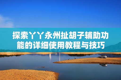 探索丫丫永州扯胡子辅助功能的详细使用教程与技巧