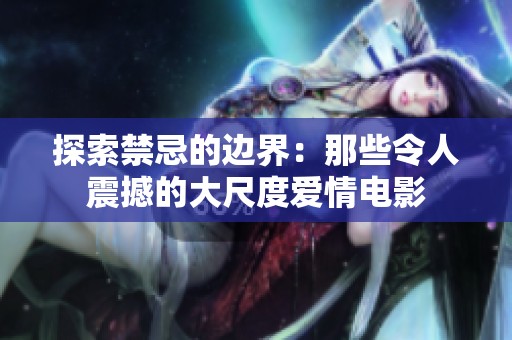 探索禁忌的边界：那些令人震撼的大尺度爱情电影