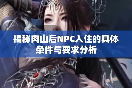 揭秘肉山后NPC入住的具体条件与要求分析