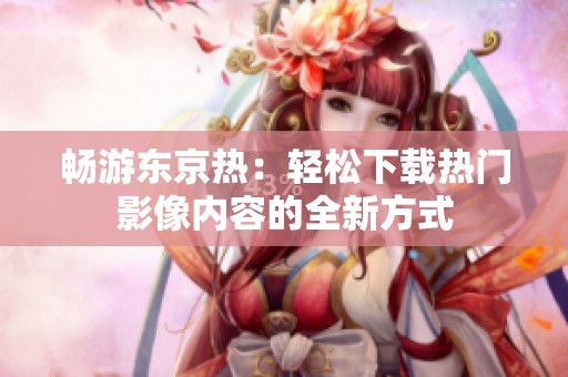 畅游东京热：轻松下载热门影像内容的全新方式