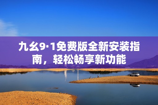九幺9·1免费版全新安装指南，轻松畅享新功能