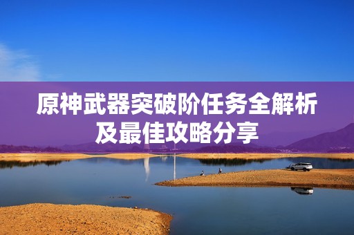 原神武器突破阶任务全解析及最佳攻略分享