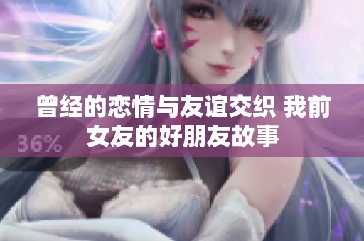 曾经的恋情与友谊交织 我前女友的好朋友故事