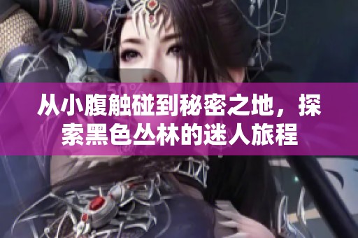 从小腹触碰到秘密之地，探索黑色丛林的迷人旅程