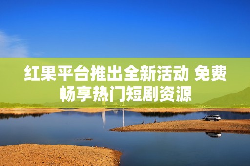 红果平台推出全新活动 免费畅享热门短剧资源