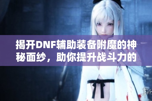 揭开DNF辅助装备附魔的神秘面纱，助你提升战斗力的秘密武器