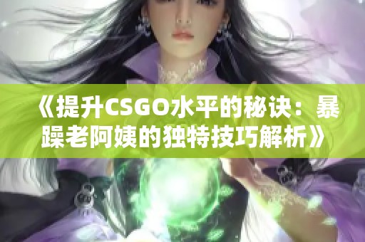 《提升CSGO水平的秘诀：暴躁老阿姨的独特技巧解析》