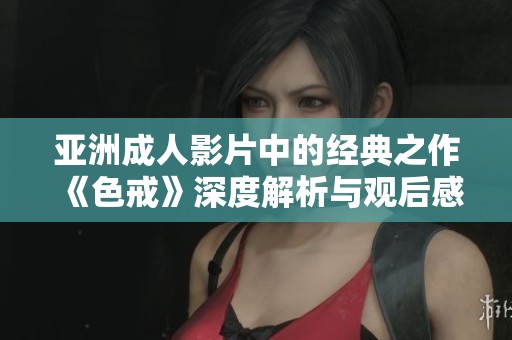 亚洲成人影片中的经典之作《色戒》深度解析与观后感分享