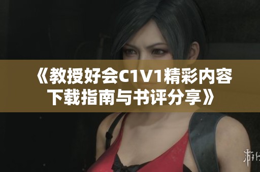《教授好会C1V1精彩内容下载指南与书评分享》