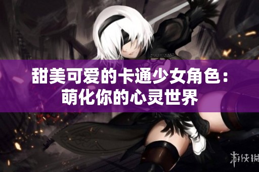 甜美可爱的卡通少女角色：萌化你的心灵世界