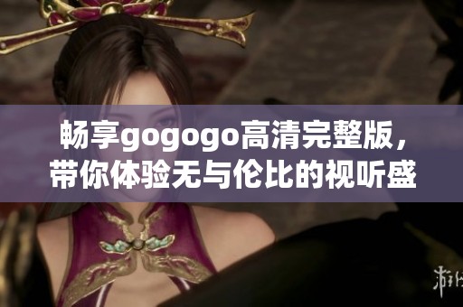畅享gogogo高清完整版，带你体验无与伦比的视听盛宴