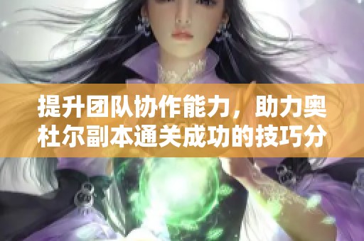 提升团队协作能力，助力奥杜尔副本通关成功的技巧分享