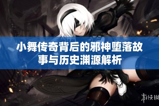 小舞传奇背后的邪神堕落故事与历史渊源解析