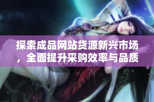 探索成品网站货源新兴市场，全面提升采购效率与品质