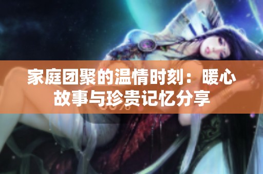 家庭团聚的温情时刻：暖心故事与珍贵记忆分享