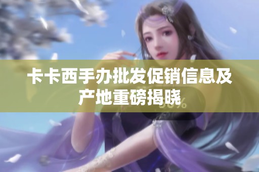 卡卡西手办批发促销信息及产地重磅揭晓