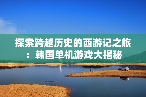探索跨越历史的西游记之旅：韩国单机游戏大揭秘
